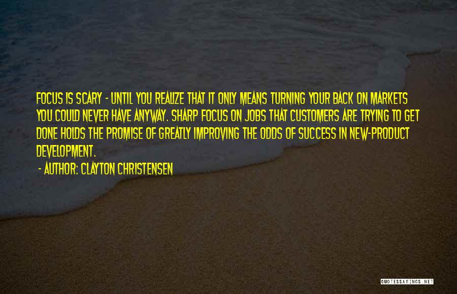 Clayton Christensen Quotes: Focus Is Scary - Until You Realize That It Only Means Turning Your Back On Markets You Could Never Have