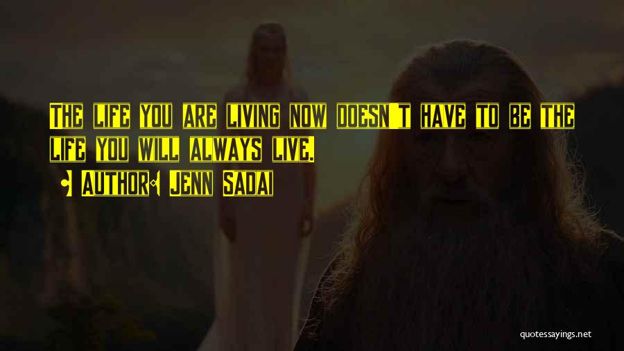 Jenn Sadai Quotes: The Life You Are Living Now Doesn't Have To Be The Life You Will Always Live.