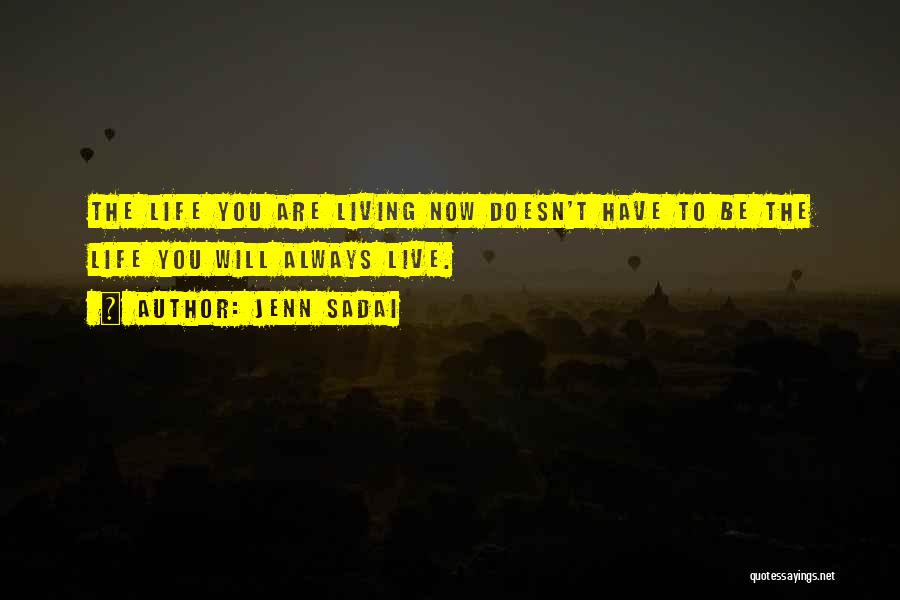 Jenn Sadai Quotes: The Life You Are Living Now Doesn't Have To Be The Life You Will Always Live.