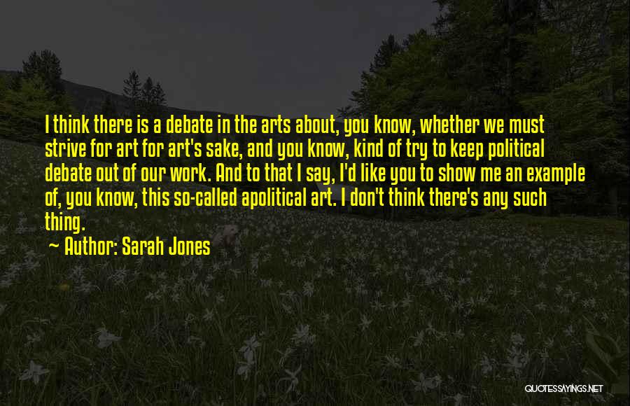 Sarah Jones Quotes: I Think There Is A Debate In The Arts About, You Know, Whether We Must Strive For Art For Art's
