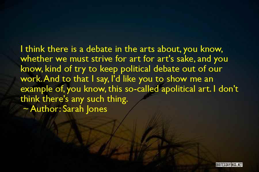 Sarah Jones Quotes: I Think There Is A Debate In The Arts About, You Know, Whether We Must Strive For Art For Art's