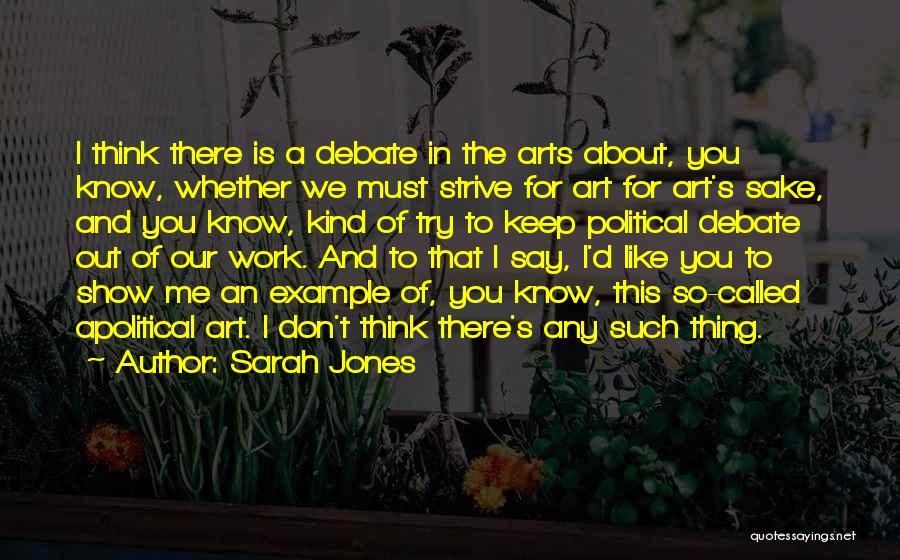 Sarah Jones Quotes: I Think There Is A Debate In The Arts About, You Know, Whether We Must Strive For Art For Art's