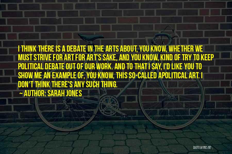 Sarah Jones Quotes: I Think There Is A Debate In The Arts About, You Know, Whether We Must Strive For Art For Art's