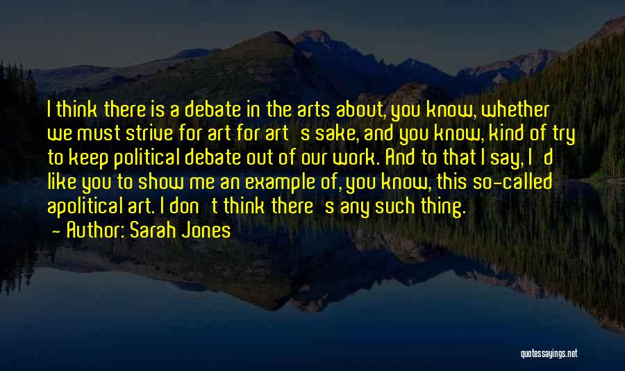 Sarah Jones Quotes: I Think There Is A Debate In The Arts About, You Know, Whether We Must Strive For Art For Art's