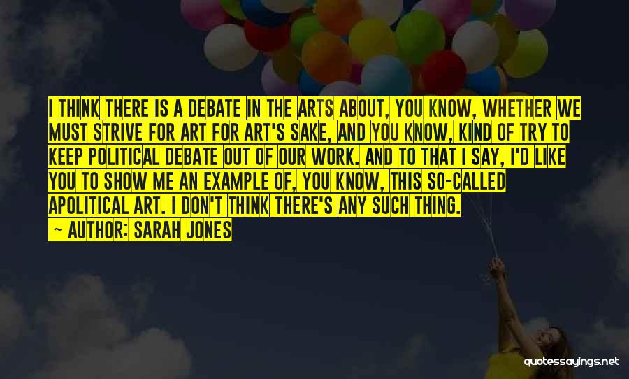 Sarah Jones Quotes: I Think There Is A Debate In The Arts About, You Know, Whether We Must Strive For Art For Art's