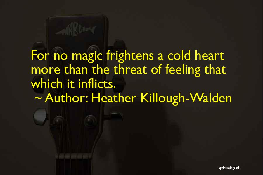 Heather Killough-Walden Quotes: For No Magic Frightens A Cold Heart More Than The Threat Of Feeling That Which It Inflicts.