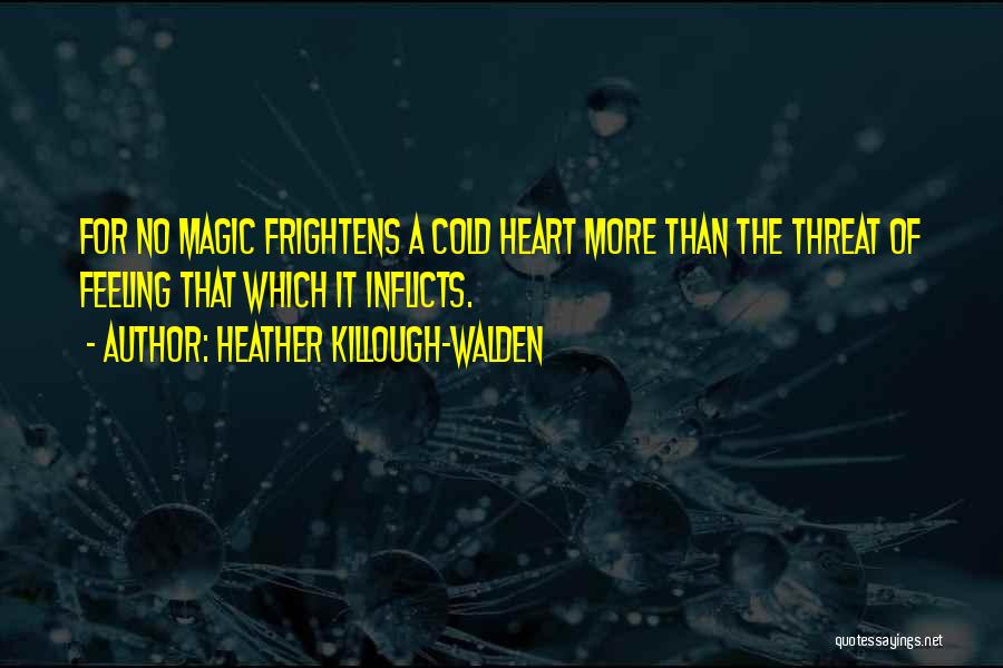 Heather Killough-Walden Quotes: For No Magic Frightens A Cold Heart More Than The Threat Of Feeling That Which It Inflicts.