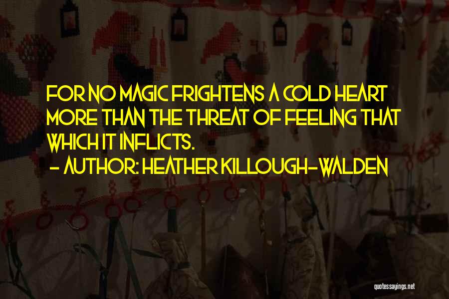 Heather Killough-Walden Quotes: For No Magic Frightens A Cold Heart More Than The Threat Of Feeling That Which It Inflicts.