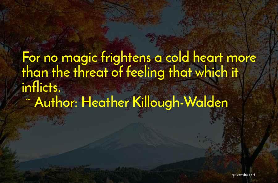Heather Killough-Walden Quotes: For No Magic Frightens A Cold Heart More Than The Threat Of Feeling That Which It Inflicts.