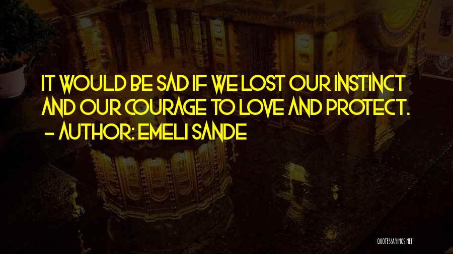 Emeli Sande Quotes: It Would Be Sad If We Lost Our Instinct And Our Courage To Love And Protect.