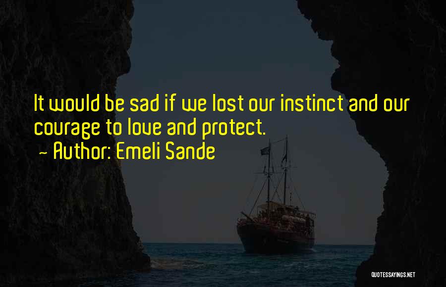 Emeli Sande Quotes: It Would Be Sad If We Lost Our Instinct And Our Courage To Love And Protect.