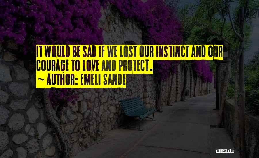 Emeli Sande Quotes: It Would Be Sad If We Lost Our Instinct And Our Courage To Love And Protect.