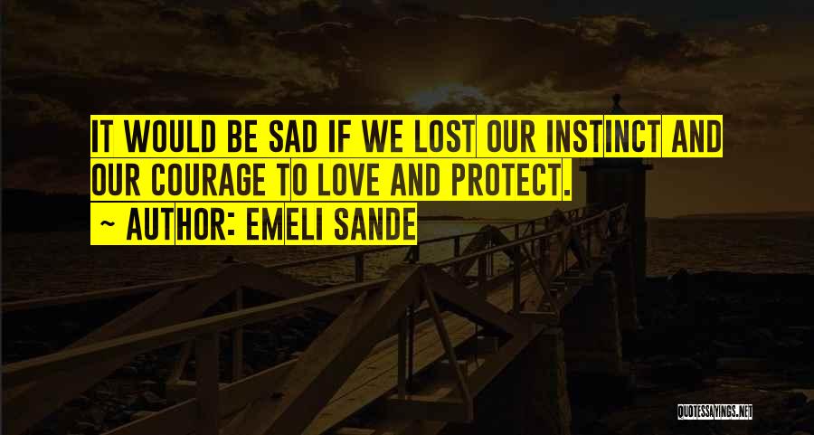 Emeli Sande Quotes: It Would Be Sad If We Lost Our Instinct And Our Courage To Love And Protect.