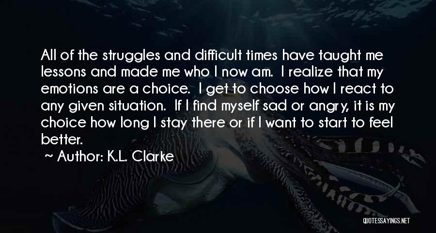 K.L. Clarke Quotes: All Of The Struggles And Difficult Times Have Taught Me Lessons And Made Me Who I Now Am. I Realize