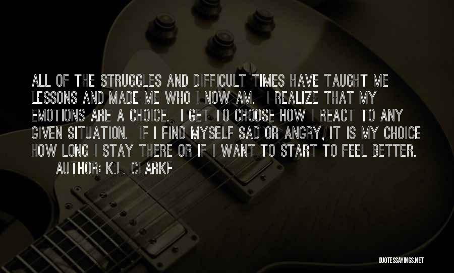 K.L. Clarke Quotes: All Of The Struggles And Difficult Times Have Taught Me Lessons And Made Me Who I Now Am. I Realize