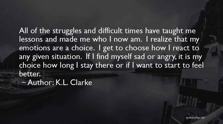 K.L. Clarke Quotes: All Of The Struggles And Difficult Times Have Taught Me Lessons And Made Me Who I Now Am. I Realize