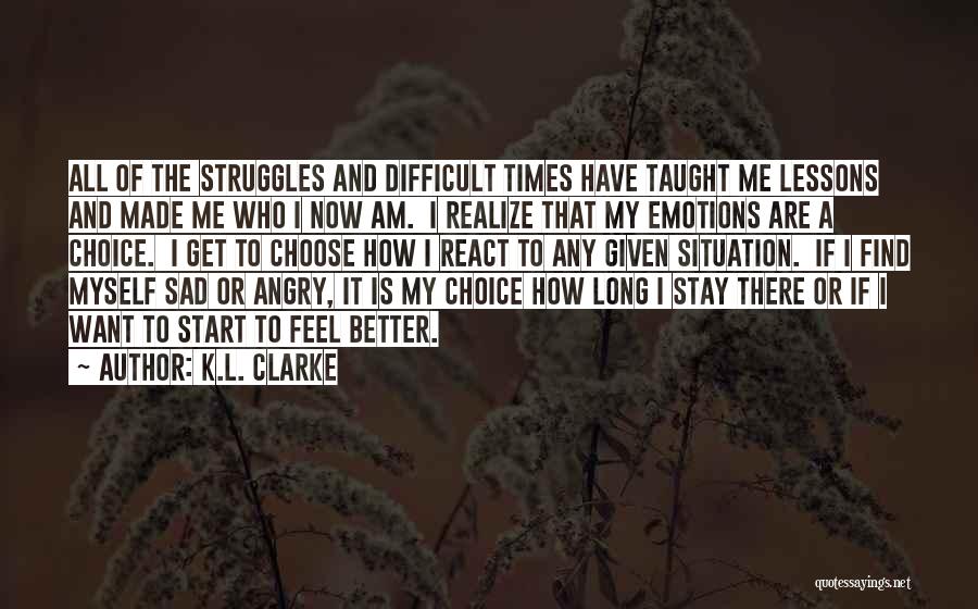 K.L. Clarke Quotes: All Of The Struggles And Difficult Times Have Taught Me Lessons And Made Me Who I Now Am. I Realize