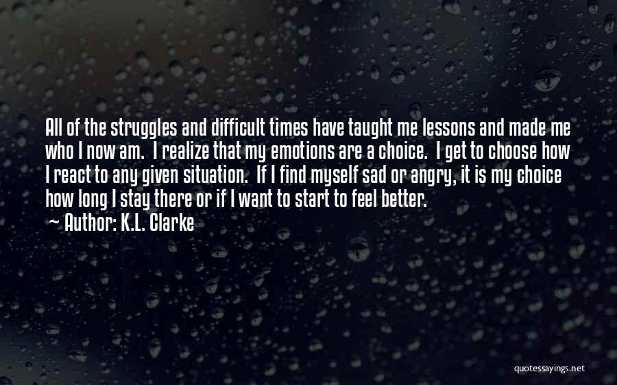 K.L. Clarke Quotes: All Of The Struggles And Difficult Times Have Taught Me Lessons And Made Me Who I Now Am. I Realize