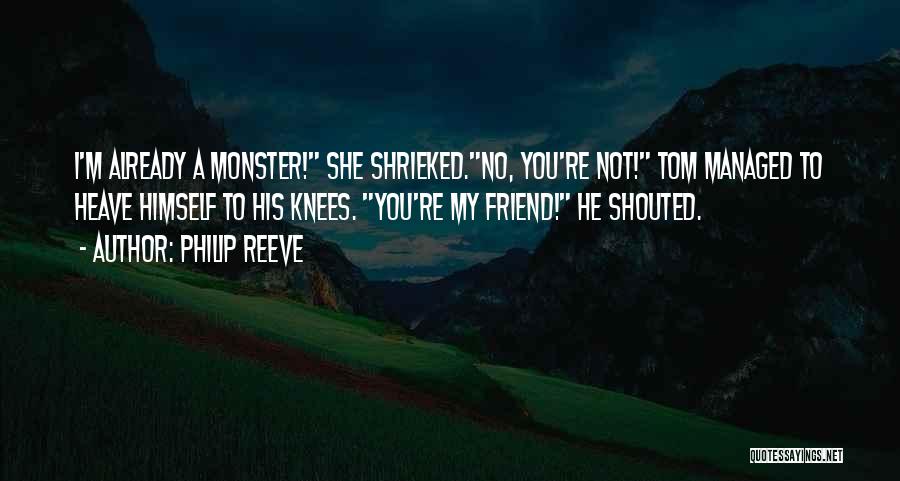 Philip Reeve Quotes: I'm Already A Monster! She Shrieked.no, You're Not! Tom Managed To Heave Himself To His Knees. You're My Friend! He