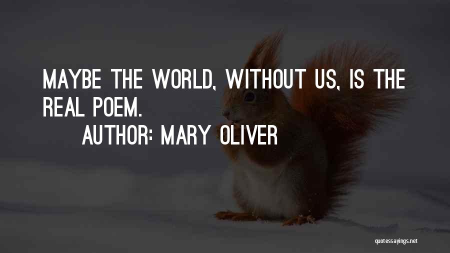 Mary Oliver Quotes: Maybe The World, Without Us, Is The Real Poem.