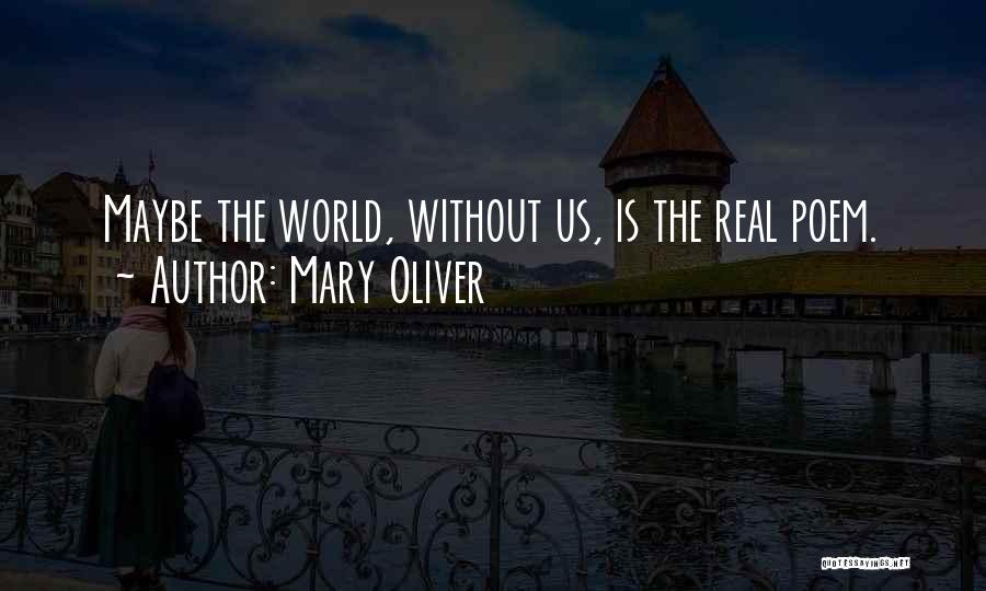 Mary Oliver Quotes: Maybe The World, Without Us, Is The Real Poem.
