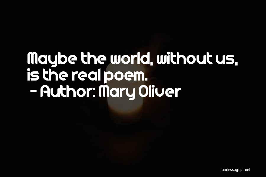 Mary Oliver Quotes: Maybe The World, Without Us, Is The Real Poem.