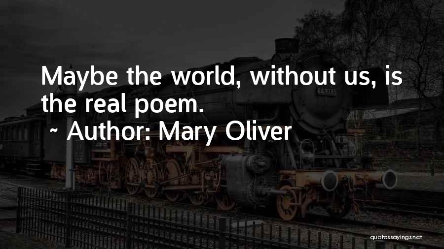Mary Oliver Quotes: Maybe The World, Without Us, Is The Real Poem.