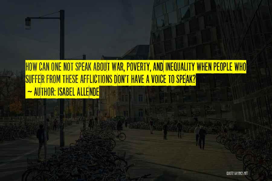 Isabel Allende Quotes: How Can One Not Speak About War, Poverty, And Inequality When People Who Suffer From These Afflictions Don't Have A