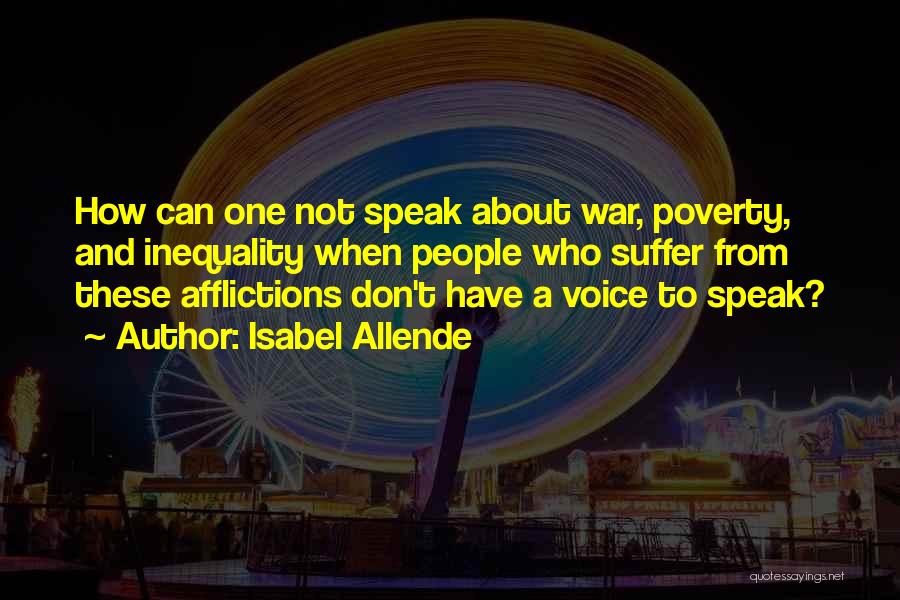 Isabel Allende Quotes: How Can One Not Speak About War, Poverty, And Inequality When People Who Suffer From These Afflictions Don't Have A