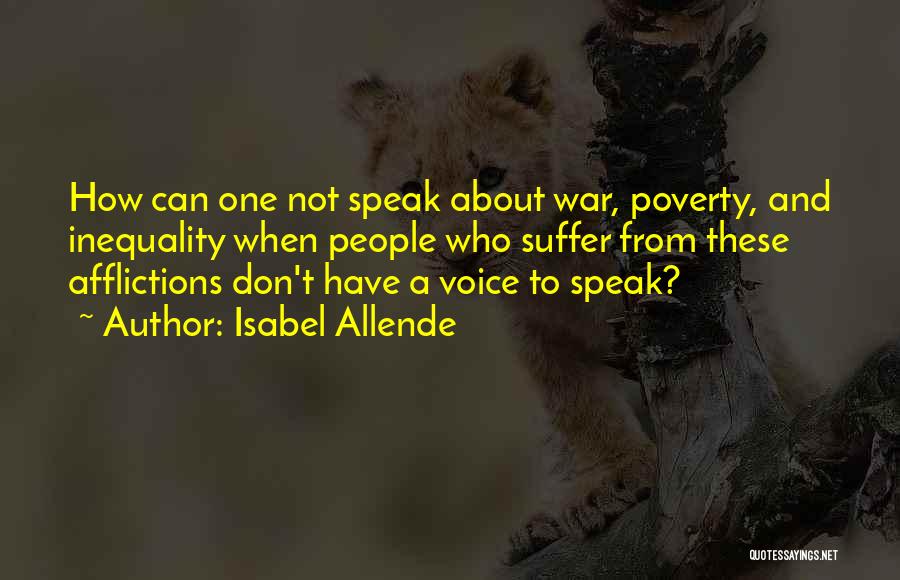 Isabel Allende Quotes: How Can One Not Speak About War, Poverty, And Inequality When People Who Suffer From These Afflictions Don't Have A