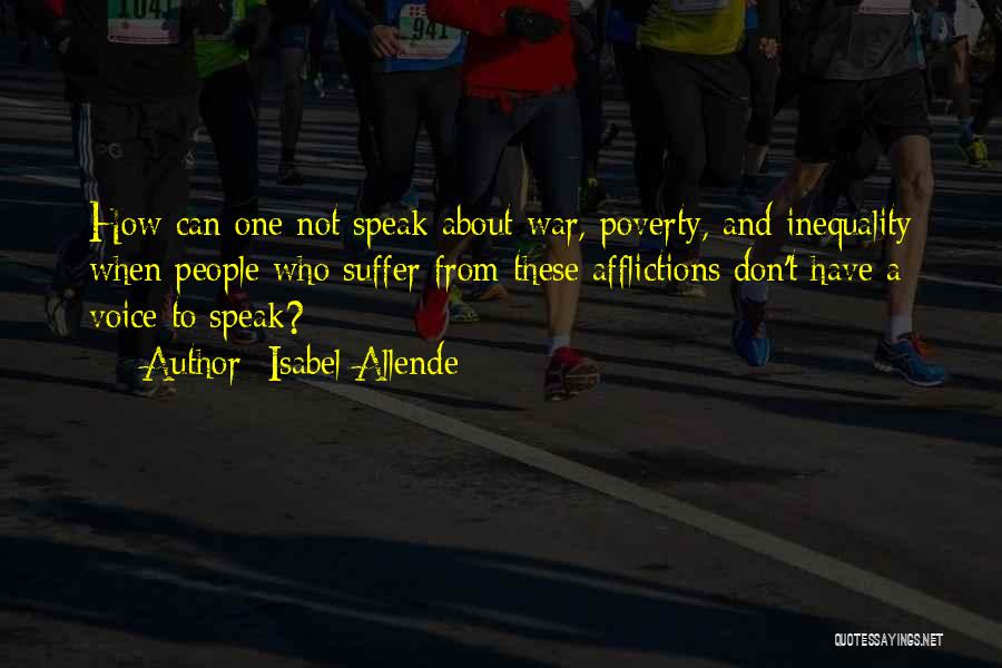 Isabel Allende Quotes: How Can One Not Speak About War, Poverty, And Inequality When People Who Suffer From These Afflictions Don't Have A