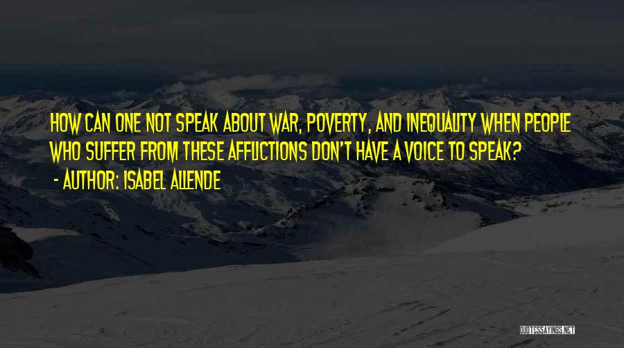 Isabel Allende Quotes: How Can One Not Speak About War, Poverty, And Inequality When People Who Suffer From These Afflictions Don't Have A