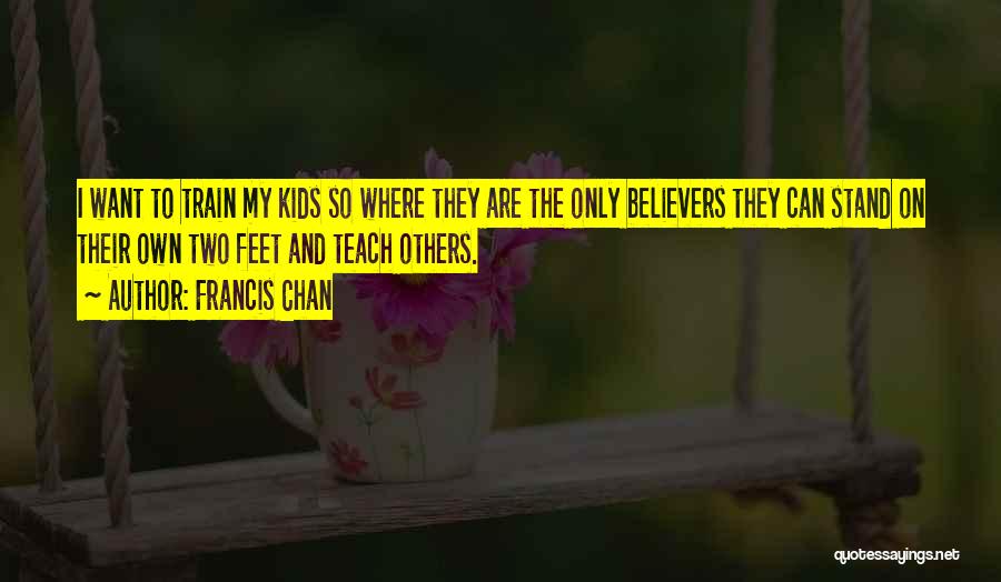 Francis Chan Quotes: I Want To Train My Kids So Where They Are The Only Believers They Can Stand On Their Own Two