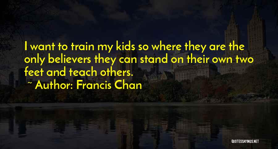 Francis Chan Quotes: I Want To Train My Kids So Where They Are The Only Believers They Can Stand On Their Own Two