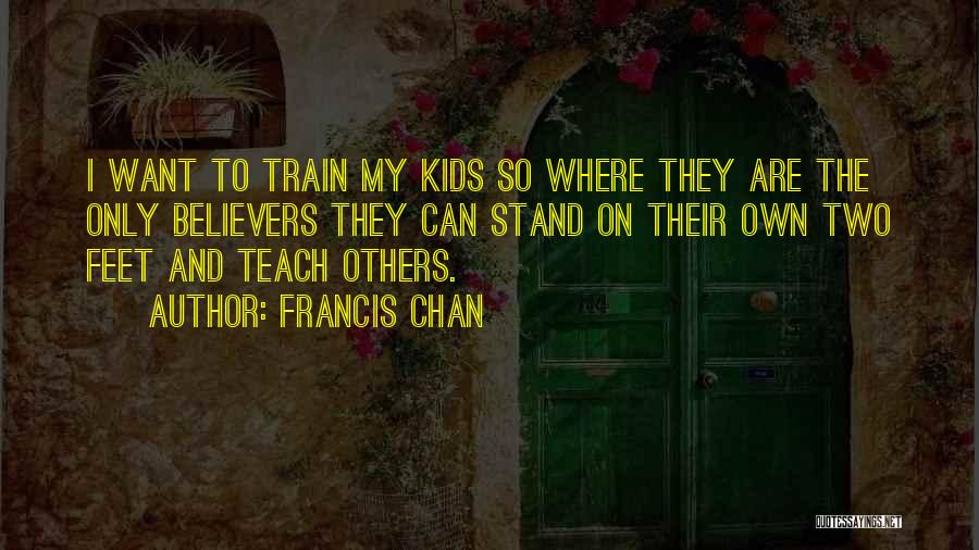 Francis Chan Quotes: I Want To Train My Kids So Where They Are The Only Believers They Can Stand On Their Own Two