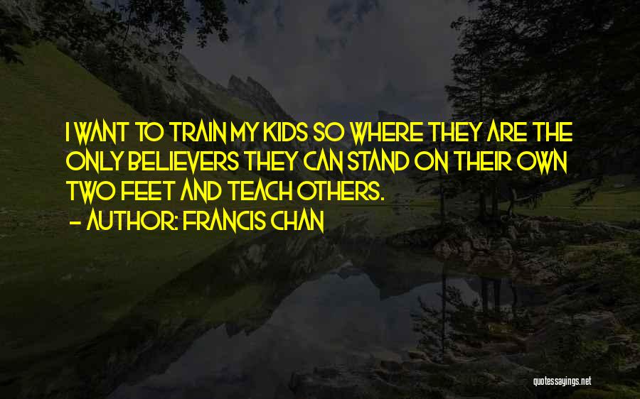 Francis Chan Quotes: I Want To Train My Kids So Where They Are The Only Believers They Can Stand On Their Own Two