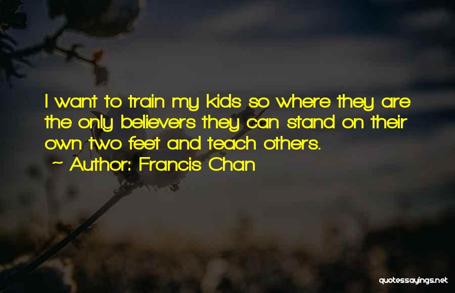 Francis Chan Quotes: I Want To Train My Kids So Where They Are The Only Believers They Can Stand On Their Own Two