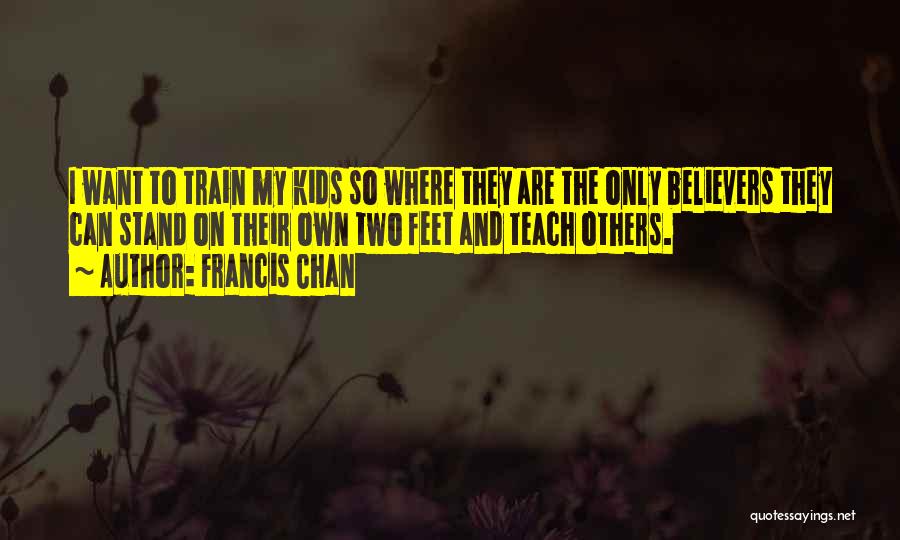 Francis Chan Quotes: I Want To Train My Kids So Where They Are The Only Believers They Can Stand On Their Own Two