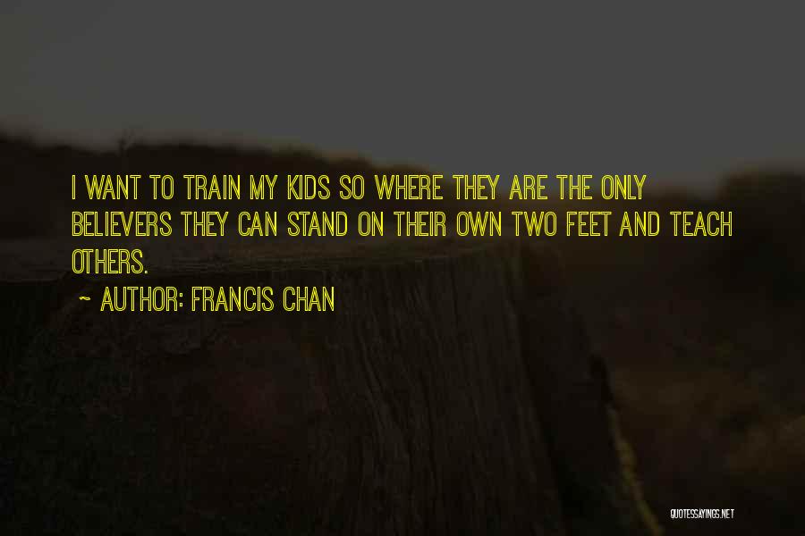 Francis Chan Quotes: I Want To Train My Kids So Where They Are The Only Believers They Can Stand On Their Own Two