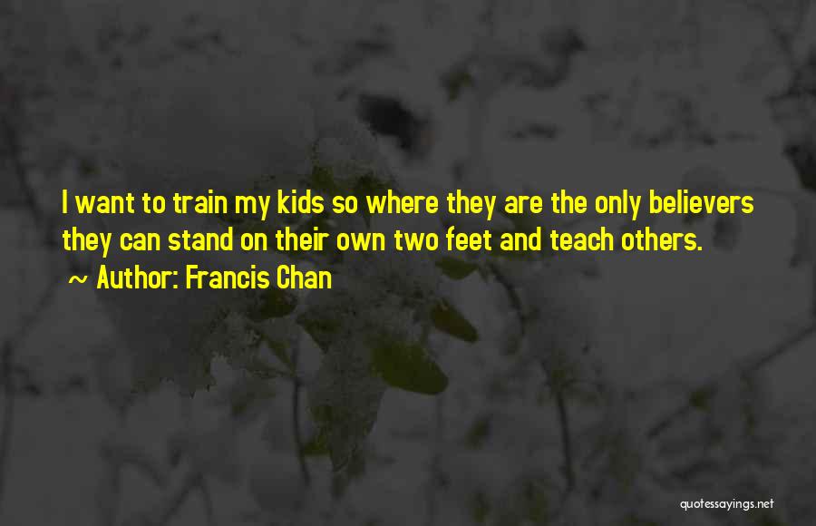 Francis Chan Quotes: I Want To Train My Kids So Where They Are The Only Believers They Can Stand On Their Own Two