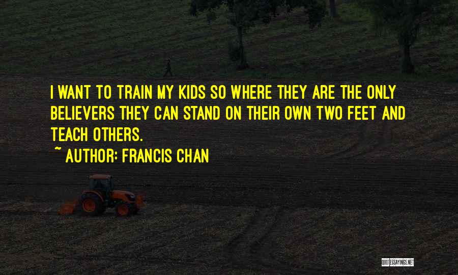 Francis Chan Quotes: I Want To Train My Kids So Where They Are The Only Believers They Can Stand On Their Own Two
