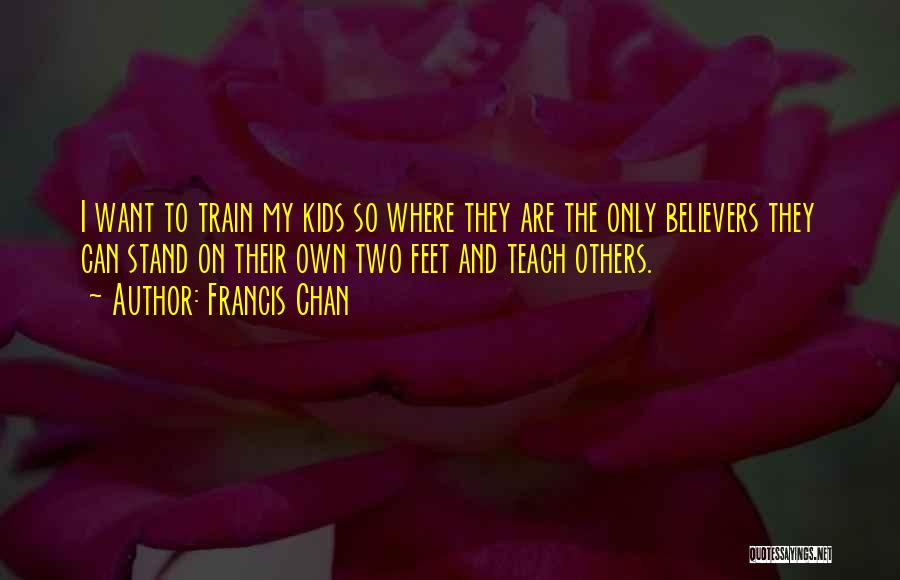 Francis Chan Quotes: I Want To Train My Kids So Where They Are The Only Believers They Can Stand On Their Own Two