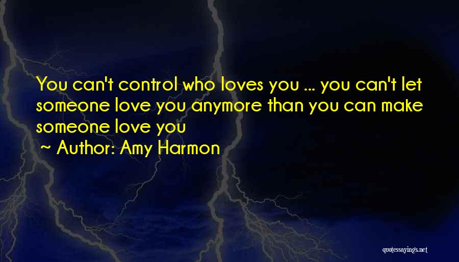 Amy Harmon Quotes: You Can't Control Who Loves You ... You Can't Let Someone Love You Anymore Than You Can Make Someone Love