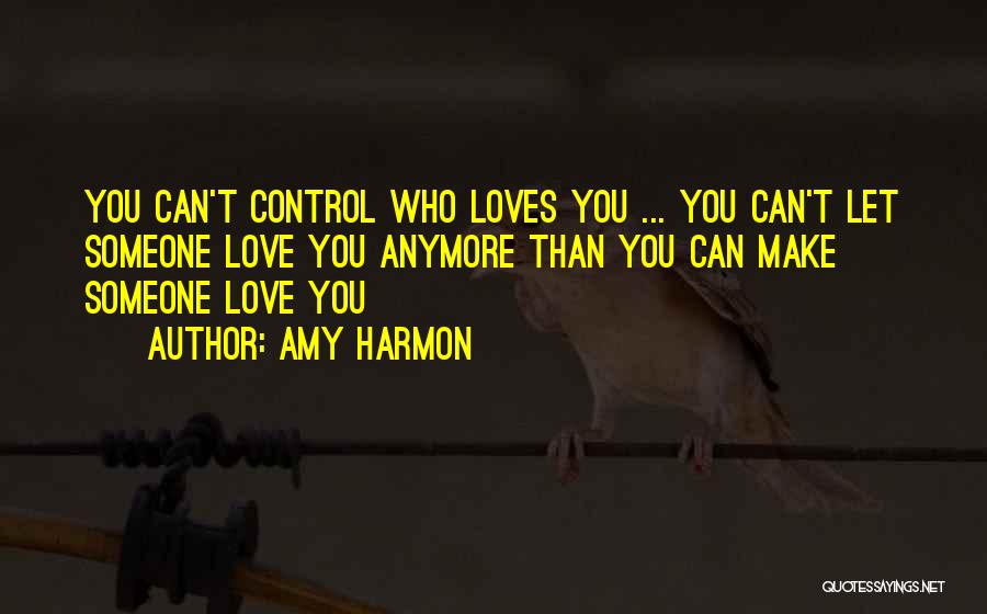 Amy Harmon Quotes: You Can't Control Who Loves You ... You Can't Let Someone Love You Anymore Than You Can Make Someone Love