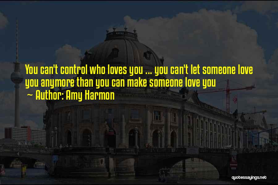 Amy Harmon Quotes: You Can't Control Who Loves You ... You Can't Let Someone Love You Anymore Than You Can Make Someone Love