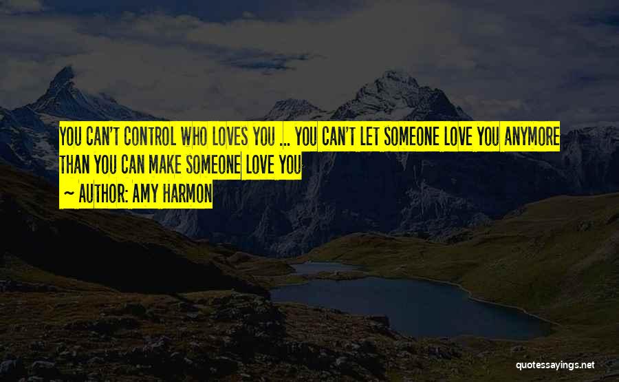 Amy Harmon Quotes: You Can't Control Who Loves You ... You Can't Let Someone Love You Anymore Than You Can Make Someone Love