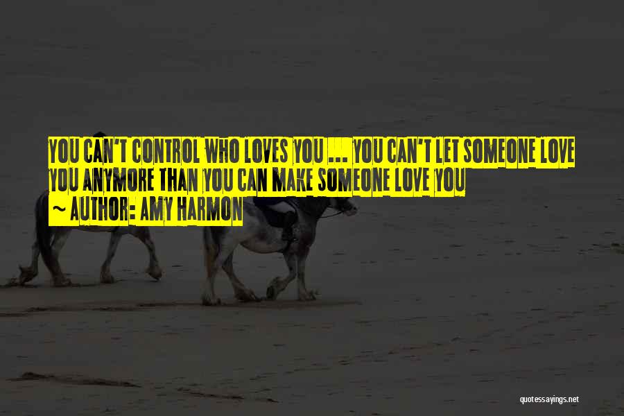 Amy Harmon Quotes: You Can't Control Who Loves You ... You Can't Let Someone Love You Anymore Than You Can Make Someone Love