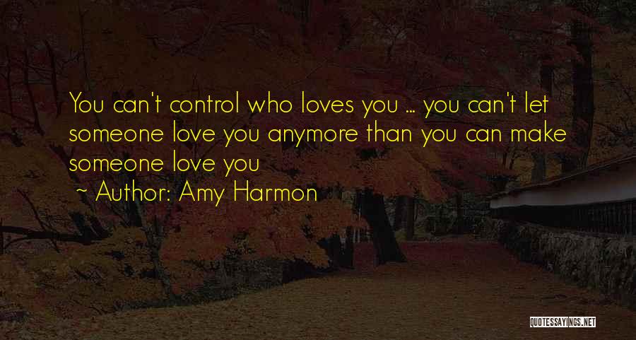 Amy Harmon Quotes: You Can't Control Who Loves You ... You Can't Let Someone Love You Anymore Than You Can Make Someone Love