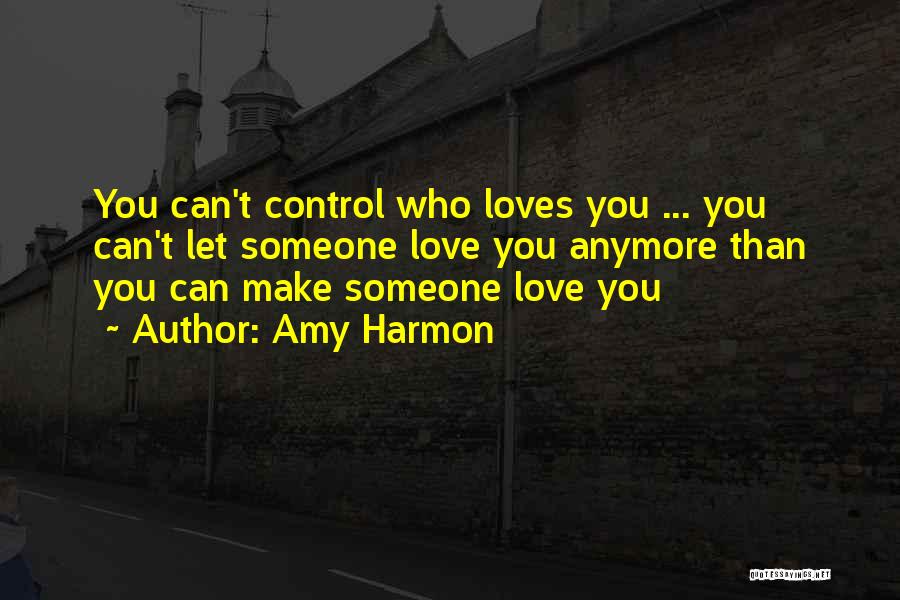 Amy Harmon Quotes: You Can't Control Who Loves You ... You Can't Let Someone Love You Anymore Than You Can Make Someone Love