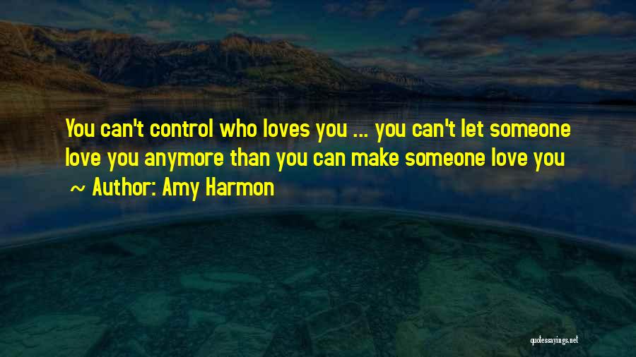 Amy Harmon Quotes: You Can't Control Who Loves You ... You Can't Let Someone Love You Anymore Than You Can Make Someone Love